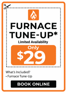 Limited Availability! Get a furnace tune-up for only $29—an unbeatable furnace tune up cost. What's Included: Furnace Tune-Up. Click "BOOK ONLINE" now. Flame icon at the top.